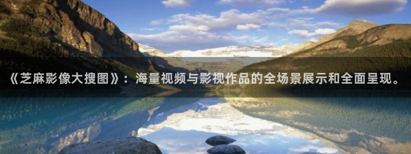 97探花视频：《芝麻影像大搜图》：海量视频与影视作品的全场景展示和全面呈现。
