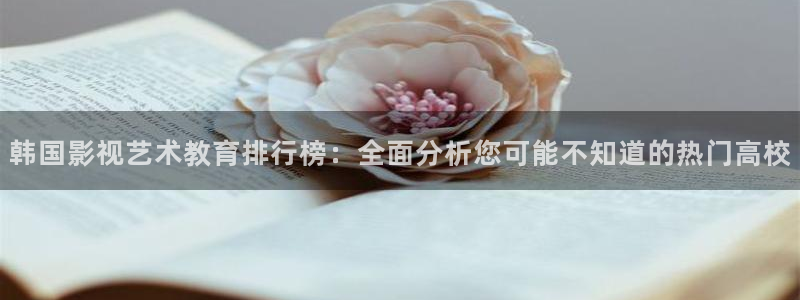 免费观看成年人视频探花：韩国影视艺术教育排行榜：全面分析您可能不知道的热门高校