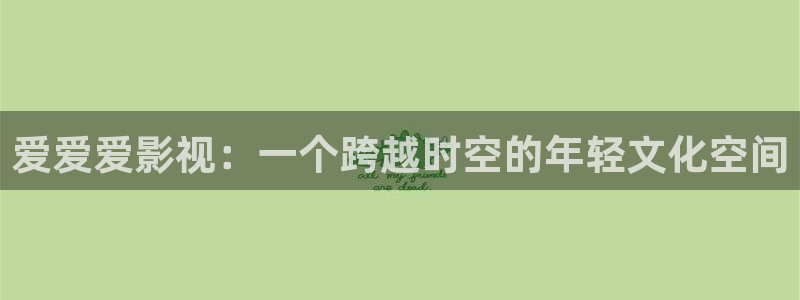 国产探花视频免费看：爱爱爱影视：一个跨越时空的年轻文化空间