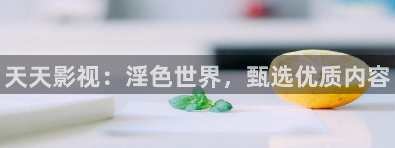 探花视频大全：天天影视：淫色世界，甄选优质内容