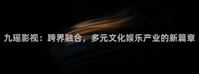 探花免费视频：九瑶影视：跨界融合，多元文化娱乐产业的新篇章