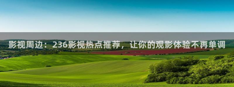 国内探花视频：影视周边：236影视热点推荐，让你的观影体验不再单调